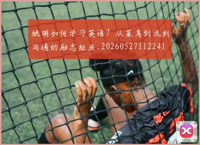 姚明如何学习英语？从菜鸟到流利沟通的励志经历_20260527112241