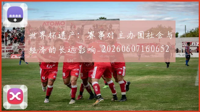 世界杯遗产:赛事对主办国社会与经济的长远影响_20260607160652