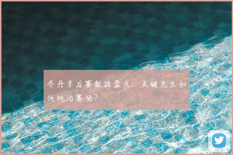 乔丹季后赛数据盘点:关键先生如何统治赛场?