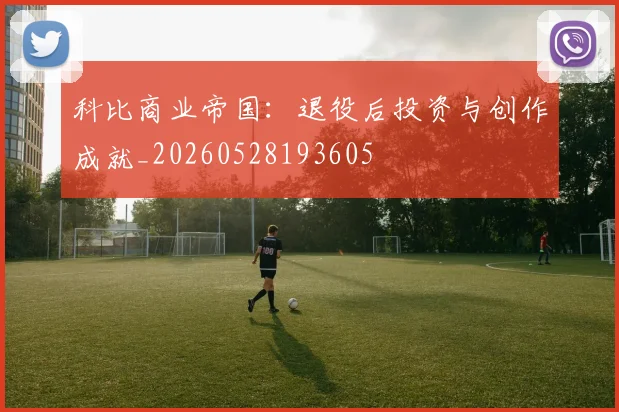 科比商业帝国：退役后投资与创作成就_20260528193605