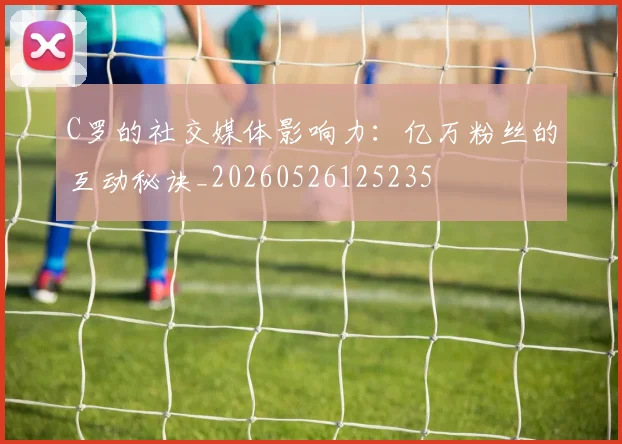 C罗的社交媒体影响力:亿万粉丝的互动秘诀_20260526125235