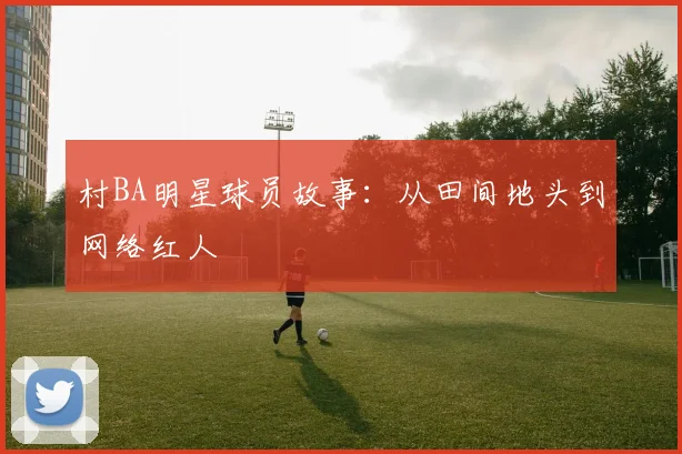 村BA明星球员故事：从田间地头到网络红人