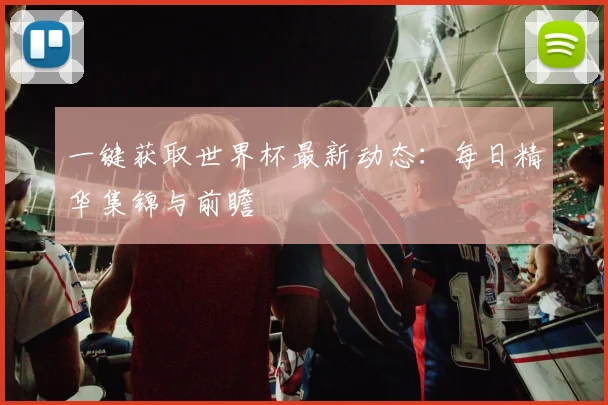 一键获取世界杯最新动态:每日精华集锦与前瞻