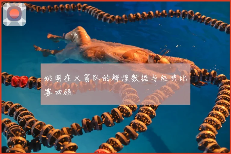 姚明在火箭队的辉煌数据与经典比赛回顾