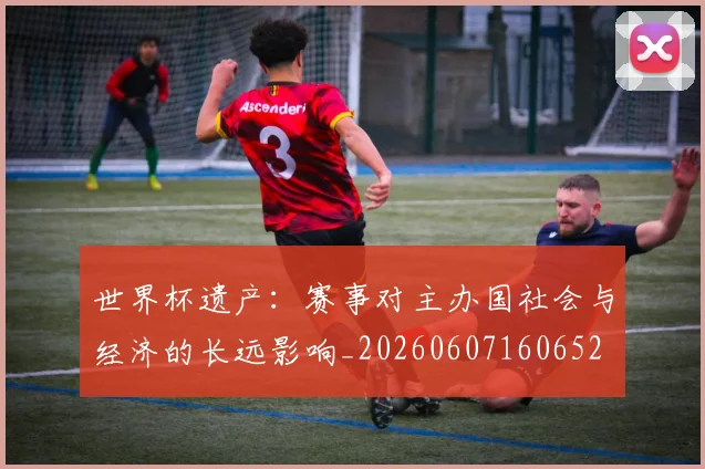 世界杯遗产:赛事对主办国社会与经济的长远影响_20260607160652