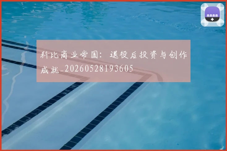 科比商业帝国：退役后投资与创作成就_20260528193605
