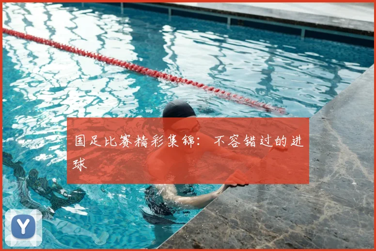 国足比赛精彩集锦:不容错过的进球