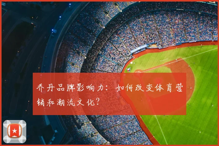 乔丹品牌影响力：如何改变体育营销和潮流文化？