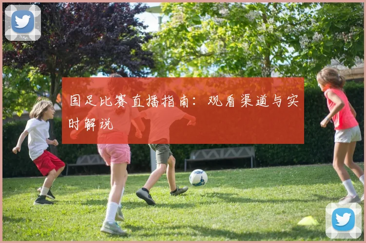 国足比赛直播指南：观看渠道与实时解说
