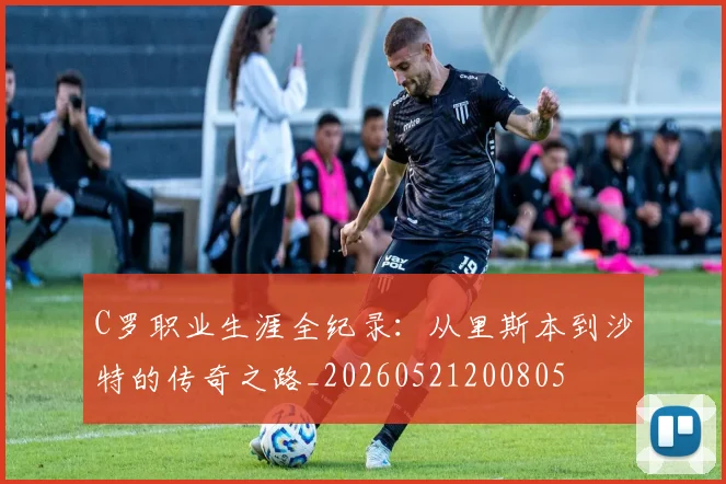 C罗职业生涯全纪录:从里斯本到沙特的传奇之路_20260521200805