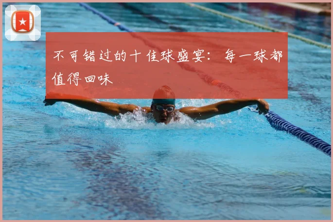 不可错过的十佳球盛宴:每一球都值得回味