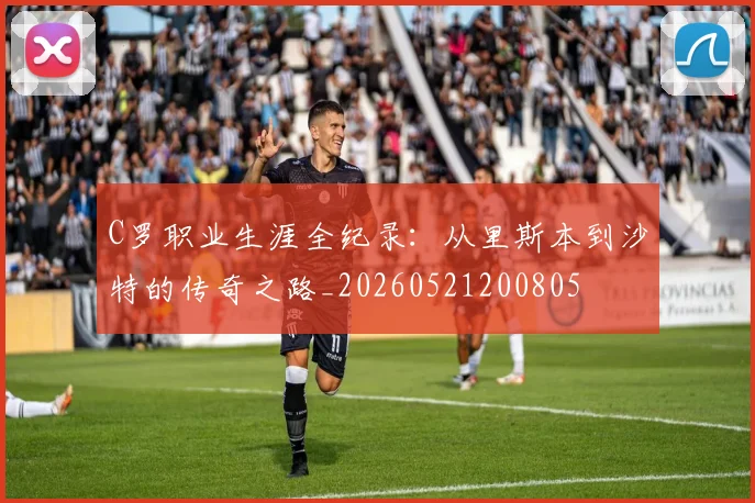 C罗职业生涯全纪录：从里斯本到沙特的传奇之路_20260521200805