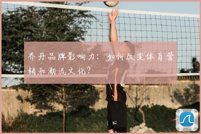乔丹品牌影响力：如何改变体育营销和潮流文化？